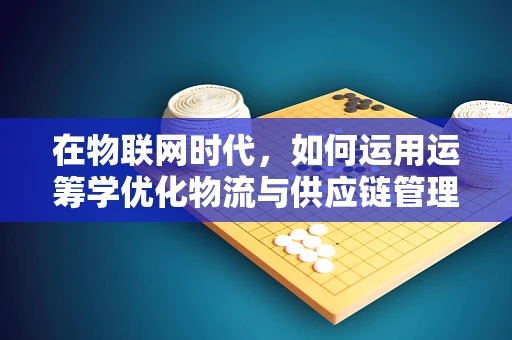 在物联网时代，如何运用运筹学优化物流与供应链管理？