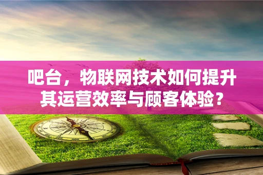 吧台，物联网技术如何提升其运营效率与顾客体验？