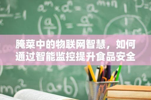 腌菜中的物联网智慧，如何通过智能监控提升食品安全与品质？