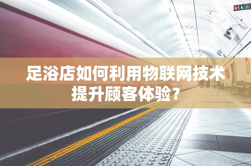 足浴店如何利用物联网技术提升顾客体验？