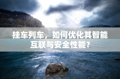 挂车列车，如何优化其智能互联与安全性能？