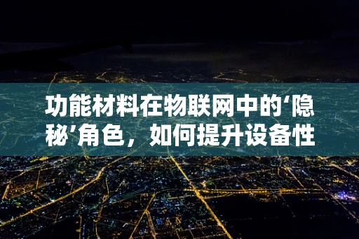 功能材料在物联网中的‘隐秘’角色，如何提升设备性能与智能？
