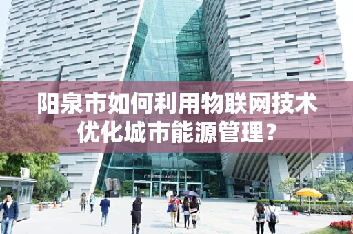 阳泉市如何利用物联网技术优化城市能源管理？