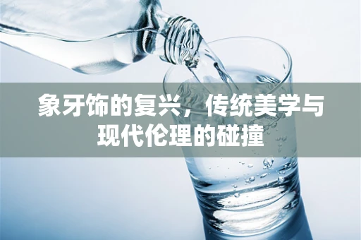 象牙饰的复兴，传统美学与现代伦理的碰撞