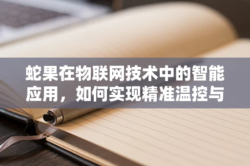 蛇果在物联网技术中的智能应用，如何实现精准温控与追踪？