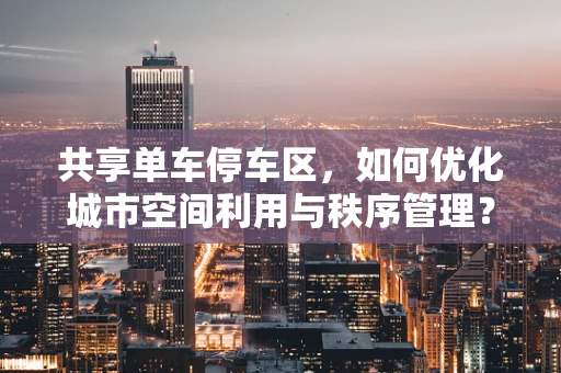 共享单车停车区，如何优化城市空间利用与秩序管理？