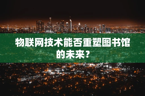 物联网技术能否重塑图书馆的未来？