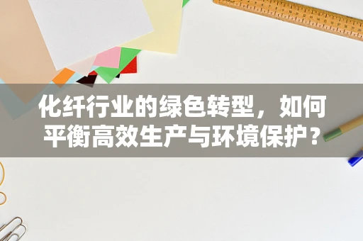 化纤行业的绿色转型，如何平衡高效生产与环境保护？