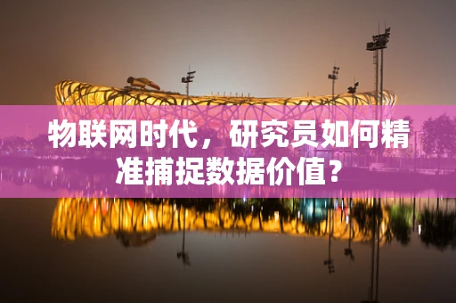 物联网时代，研究员如何精准捕捉数据价值？