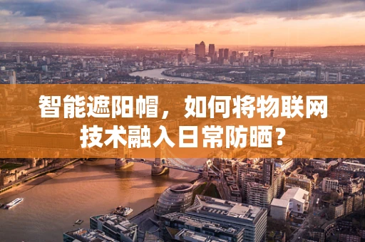 智能遮阳帽，如何将物联网技术融入日常防晒？