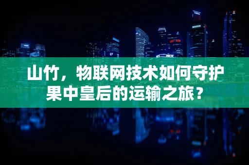 山竹，物联网技术如何守护果中皇后的运输之旅？