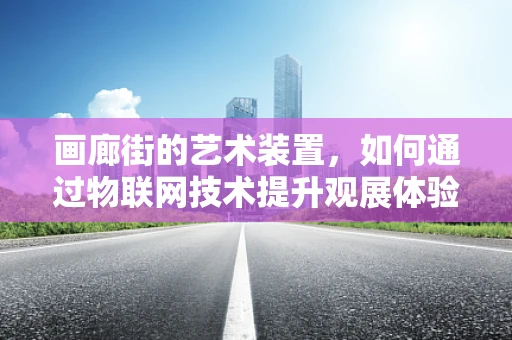 画廊街的艺术装置，如何通过物联网技术提升观展体验？