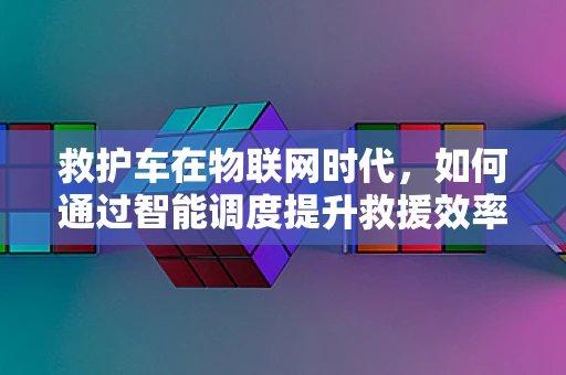 救护车在物联网时代，如何通过智能调度提升救援效率？