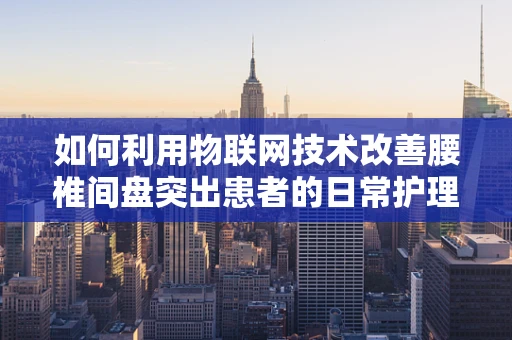如何利用物联网技术改善腰椎间盘突出患者的日常护理？