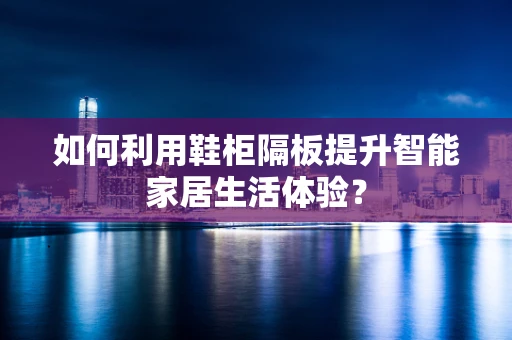 如何利用鞋柜隔板提升智能家居生活体验？