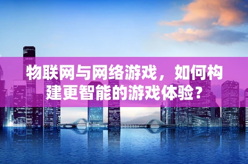 物联网与网络游戏，如何构建更智能的游戏体验？