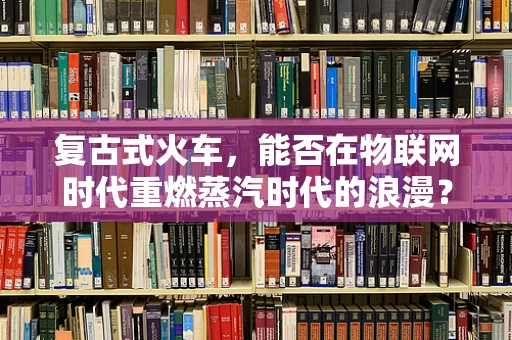 复古式火车，能否在物联网时代重燃蒸汽时代的浪漫？