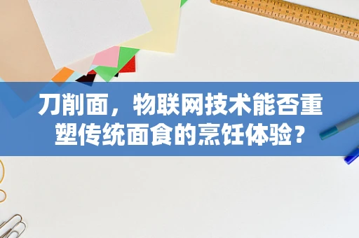 刀削面，物联网技术能否重塑传统面食的烹饪体验？
