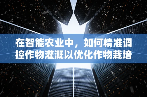 在智能农业中，如何精准调控作物灌溉以优化作物栽培？