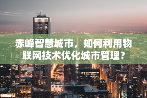 赤峰智慧城市，如何利用物联网技术优化城市管理？