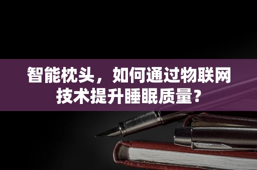 智能枕头，如何通过物联网技术提升睡眠质量？