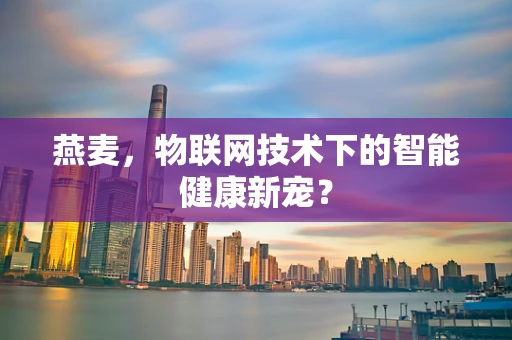 燕麦，物联网技术下的智能健康新宠？