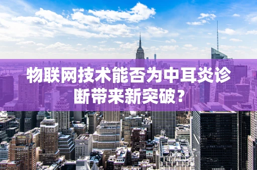 物联网技术能否为中耳炎诊断带来新突破？