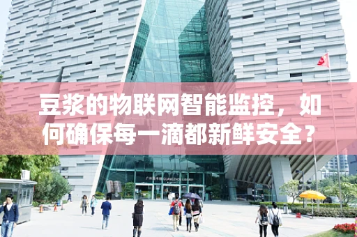 豆浆的物联网智能监控，如何确保每一滴都新鲜安全？