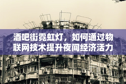 酒吧街霓虹灯，如何通过物联网技术提升夜间经济活力？