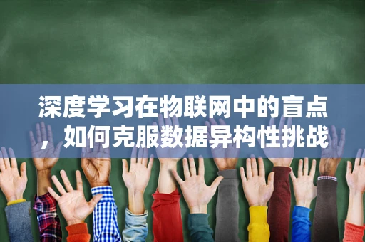 深度学习在物联网中的盲点，如何克服数据异构性挑战？