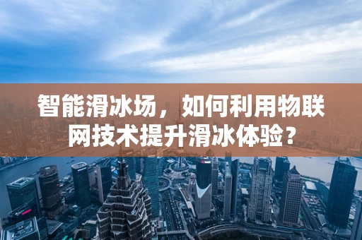 智能滑冰场，如何利用物联网技术提升滑冰体验？