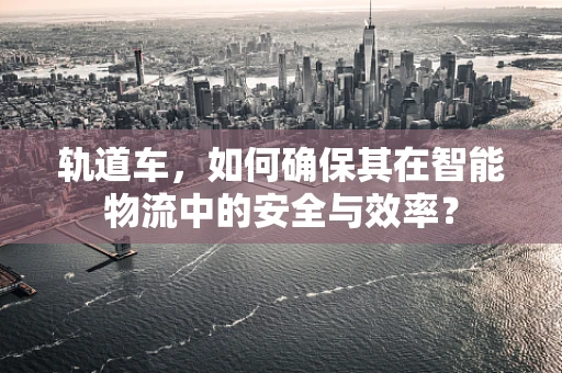 轨道车，如何确保其在智能物流中的安全与效率？