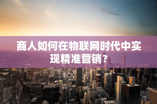 商人如何在物联网时代中实现精准营销？