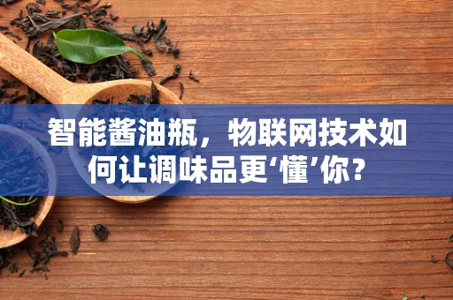 智能酱油瓶，物联网技术如何让调味品更‘懂’你？
