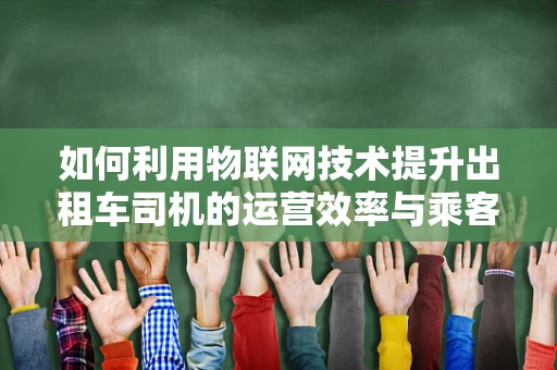 如何利用物联网技术提升出租车司机的运营效率与乘客体验？