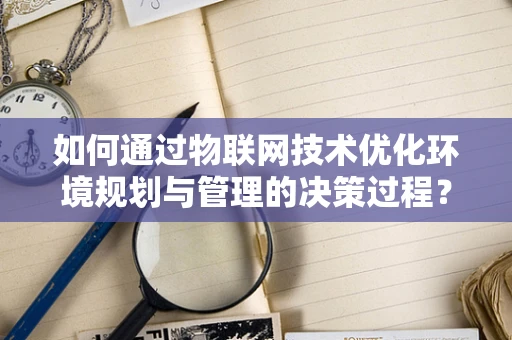 如何通过物联网技术优化环境规划与管理的决策过程？
