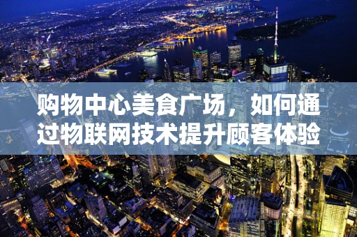 购物中心美食广场，如何通过物联网技术提升顾客体验？