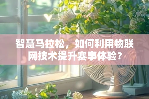 智慧马拉松，如何利用物联网技术提升赛事体验？