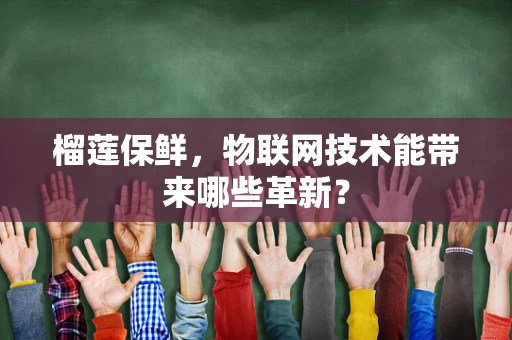 榴莲保鲜，物联网技术能带来哪些革新？
