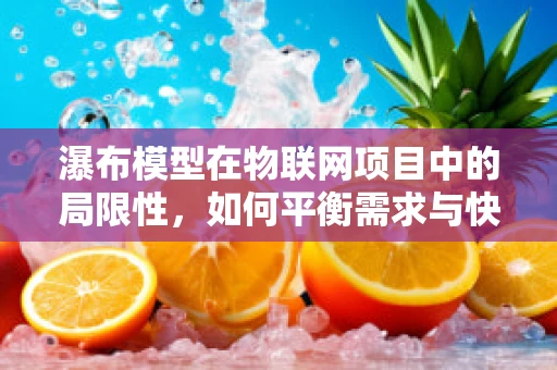 瀑布模型在物联网项目中的局限性，如何平衡需求与快速迭代？