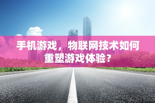 手机游戏，物联网技术如何重塑游戏体验？