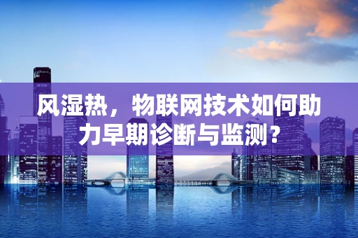 风湿热，物联网技术如何助力早期诊断与监测？