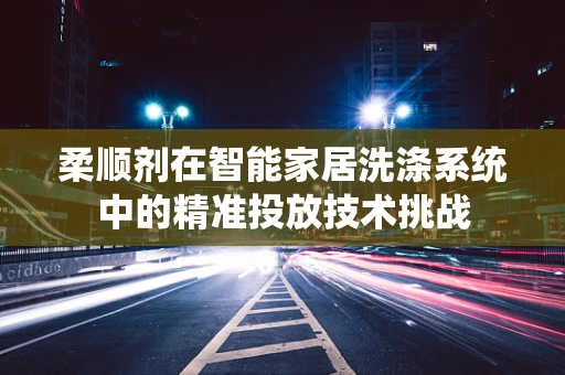 柔顺剂在智能家居洗涤系统中的精准投放技术挑战