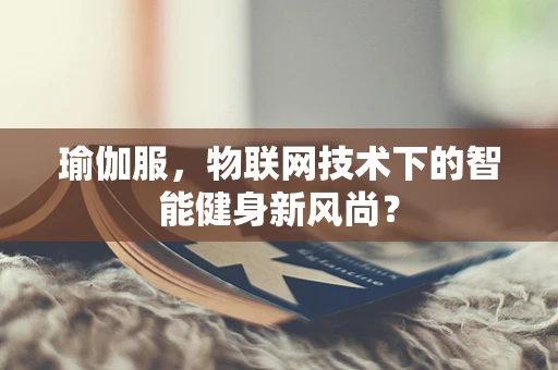瑜伽服，物联网技术下的智能健身新风尚？