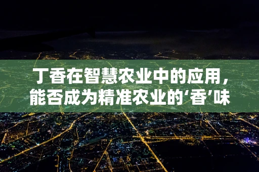 丁香在智慧农业中的应用，能否成为精准农业的‘香’味剂？
