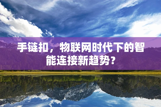 手链扣，物联网时代下的智能连接新趋势？