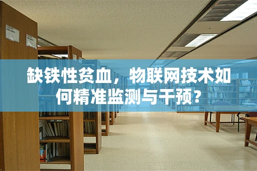 缺铁性贫血，物联网技术如何精准监测与干预？
