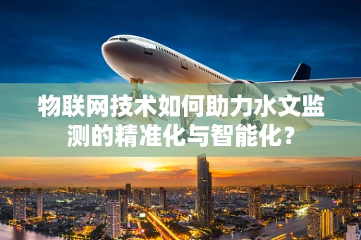 物联网技术如何助力水文监测的精准化与智能化？