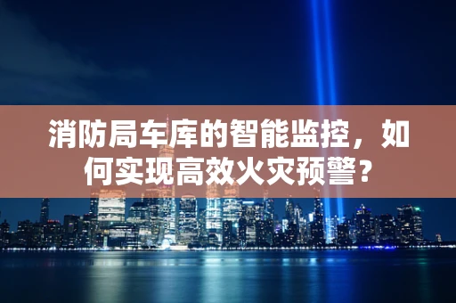 消防局车库的智能监控，如何实现高效火灾预警？