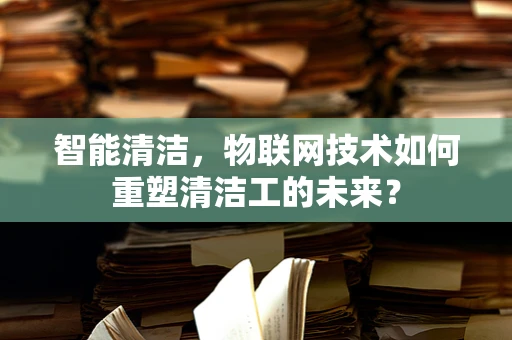 智能清洁，物联网技术如何重塑清洁工的未来？